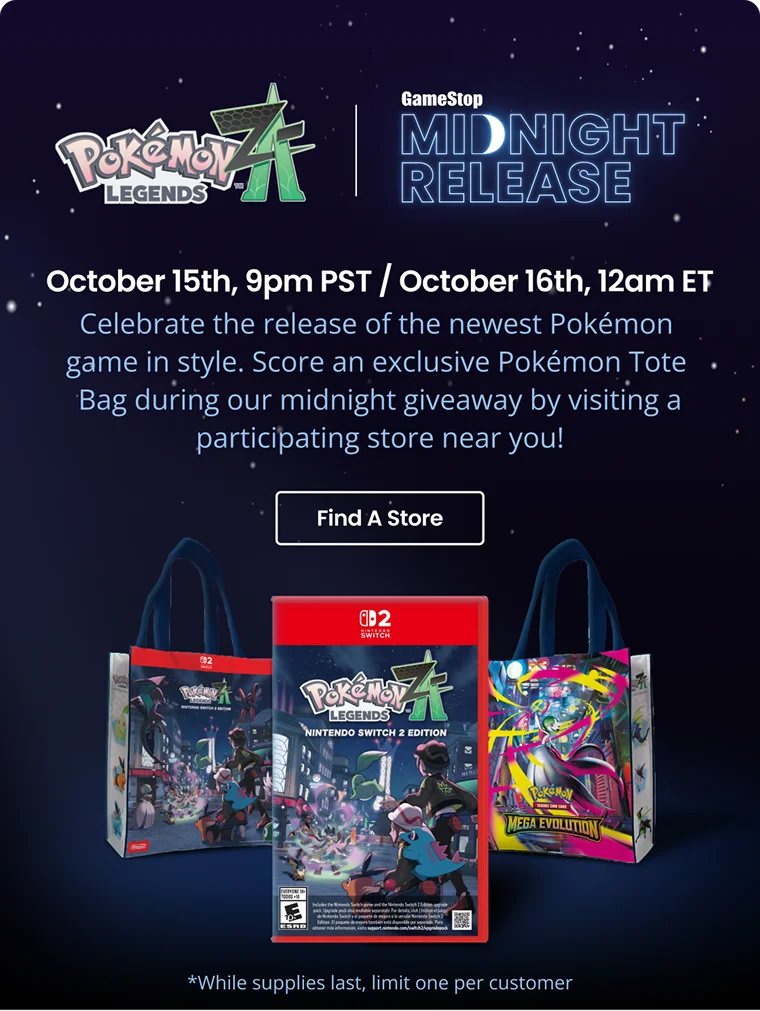 Pokémon Legends: Z-A | GameStop Midnight Release | October 15th, 9pm PST / October 16th, 12am ET | Celebrate the release of the newest Pokémon game in style. Score an exclusive Pokémon Tote Bag during our midnight giveaway by visiting a participating store near you! | Find A Store Pokémon Legends: Z-A | GameStop Midnight Release | October 15th, 9pm PST / October 16th, 12am ET | Celebrate the release of the newest Pokémon game in style. Score an exclusive Pokémon Tote Bag during our midnight giveaway by visiting a participating store near you! | Find A Store