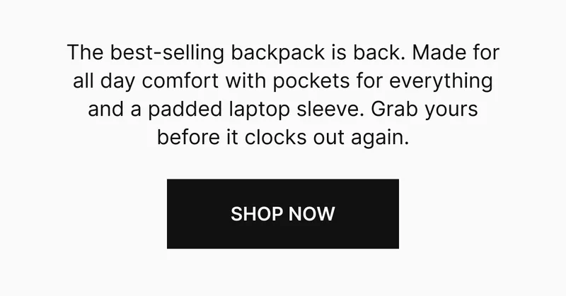 he best-selling backpack is back. Made for all day comfort with pockets for everything and a padded laptop sleeve. Grab yours before it clocks out again. SHOP NOW