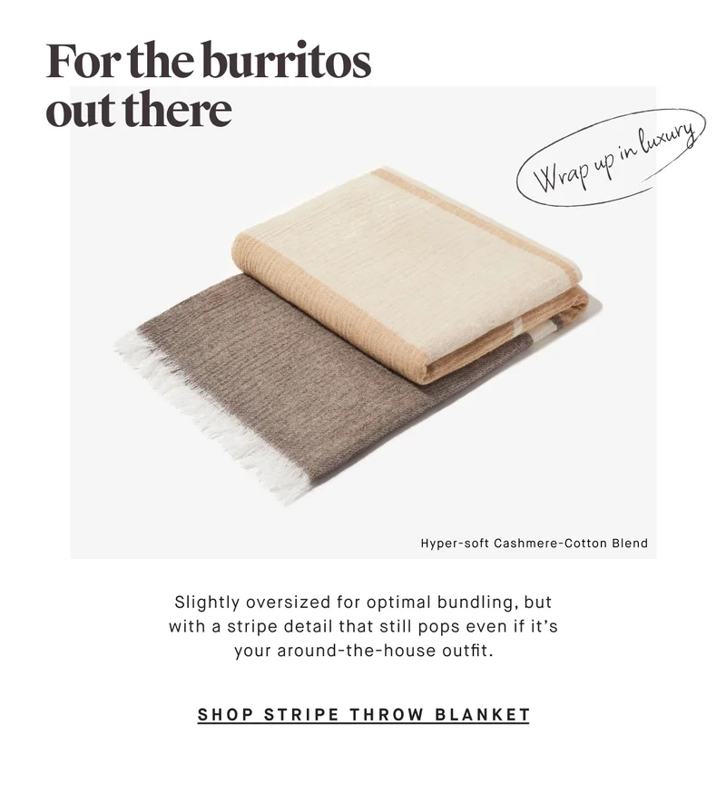For the burritos out there Slightly oversized for optimal bundling, but with a stripe detail that still pops even if it’s your around-the-house outfit.  SHOP STRIPE THROW BLANKET