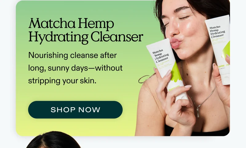 Matcha Hemp Hydrating Cleanser.  Nourishing cleanse after long, sunny days-without stripping your skin.