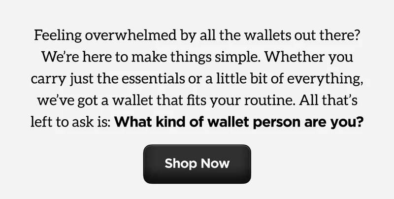Feeling overwhelmed by all the wallets out there? We're here to make things simple! Whether you carry just the essentials or a little bit of everything, we've got a wallet that fits your routine. All that's left to ask is: What kind of wallet person are you? Shop Now.