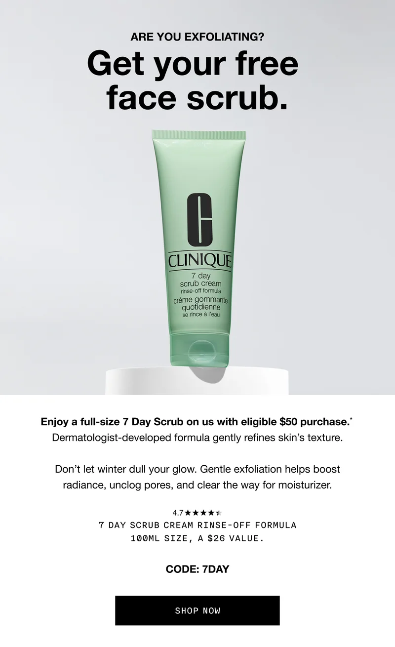 Are you exfoliating? Get your free face scrub. | Enjoy a full-size 7 Day Scrub on us with eligible $50 purchase.* Dermatologist-developed formula gently refines skin’s texture. Don’t let winter dull your glow. Gentle exfoliation helps boost radiance, unclog pores, and clear the way for moisturizer. 7 Day Scrub Cream Rinse-Off Formula 100ml size, A $26 value. Code: discount code | SHOP NOW