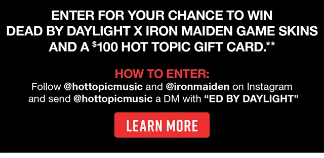 How To Enter Follow hottopicmusic and ironmaiden on Instagram and send hottopicmusic a DM with ED BY DAYLIGHT. Learn More