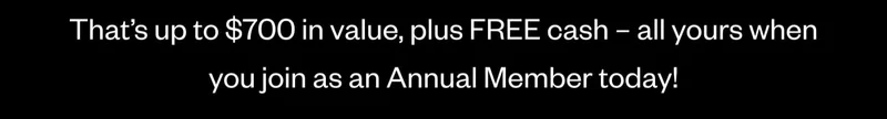 That’s up to $700 in value, plus FREE cash – all yours when you join as an Annual Member today!