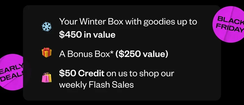 Your Winter Box with goodies up to $450 in value | A Bonus Box ($250 value) | $50 Credit on us to shop our weekly Flash Sales