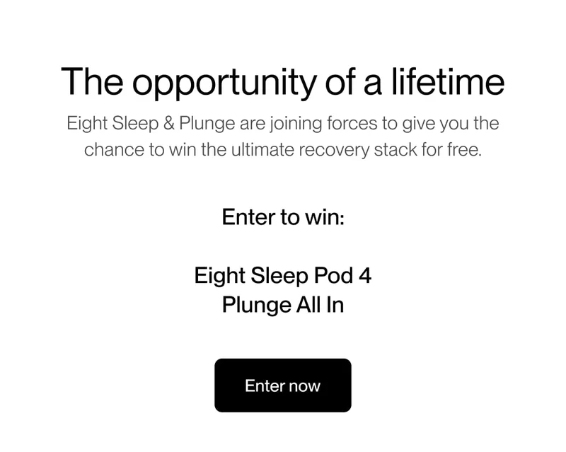 The opportunity of a lifetime Eight Sleep & Plunge are joining forces to give you the chance to win the ultimate recovery stack for free.