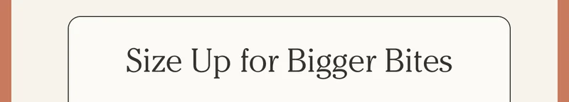Size Up for Bigger Bites