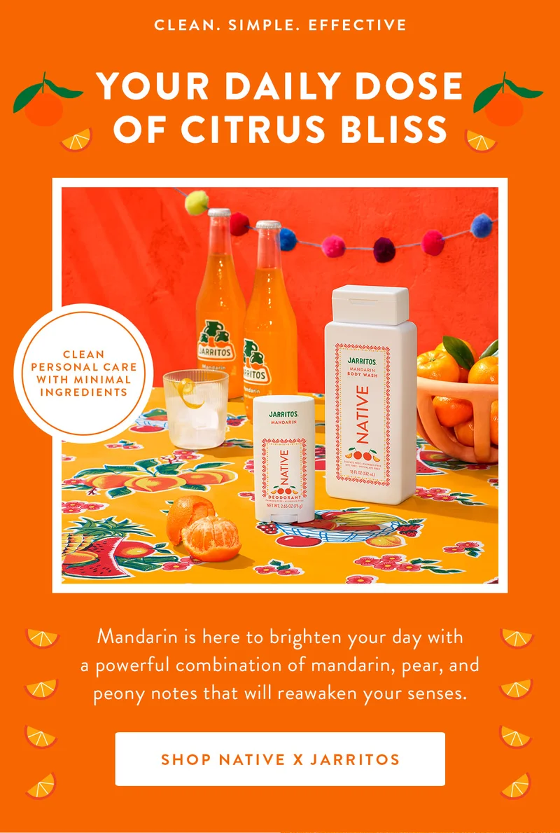 CLEAN. SIMPLE. EFFECTIVE | YOUR DAILY DOSE OF CITRUS BLISS | Mandarin is here to brighten your day with a powerful combination of mandarin, pear, and peony notes that will reawaken your senses. | SHOP NATIVE x JARRITOS | CLEAN PERSONAL CARE WITH MINIMAL INGREDIENTS