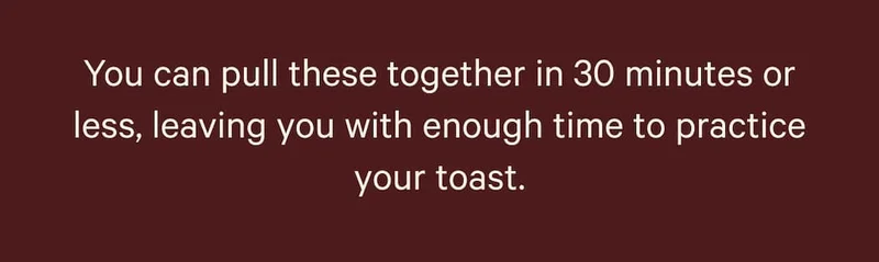 You can pull these together in 30 minutes or less, leaving you with enough time to practice your toast.