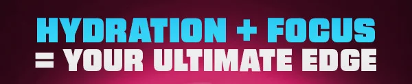 HYDRATION + FOCUS = YOUR ULTIMATE EDGE