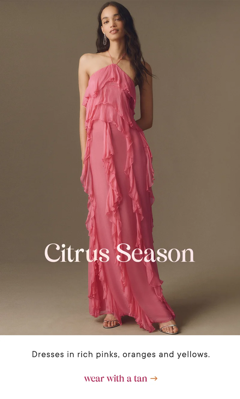 Citrus season. Dresses in rich pinks, oranges, and yellows. Wear with a tan.