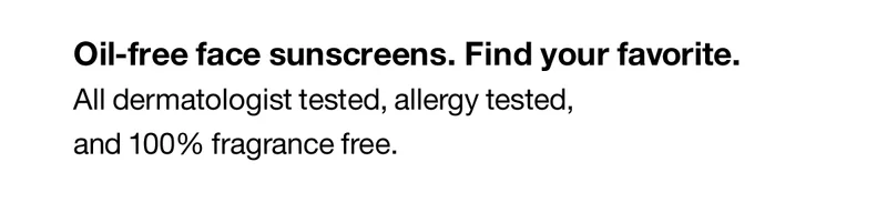 Oil-free face sunscreens. Find your favorite. All dermatologist tested, allergy tested, and 100% fragrance free.