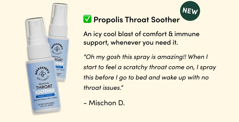 NEW Propolis Throat Soother  An icy cool blast of comfort & immune support, whenever you need it.   “Oh my gosh this spray is amazing!! When I start to feel a scratchy throat come on, I spray this before I go to bed and wake up with no throat issues.” -Mischon D.