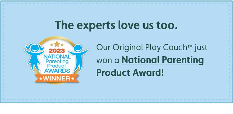 The experts love us too. Our Original Play Couch™ just won a National Parenting Product Award!