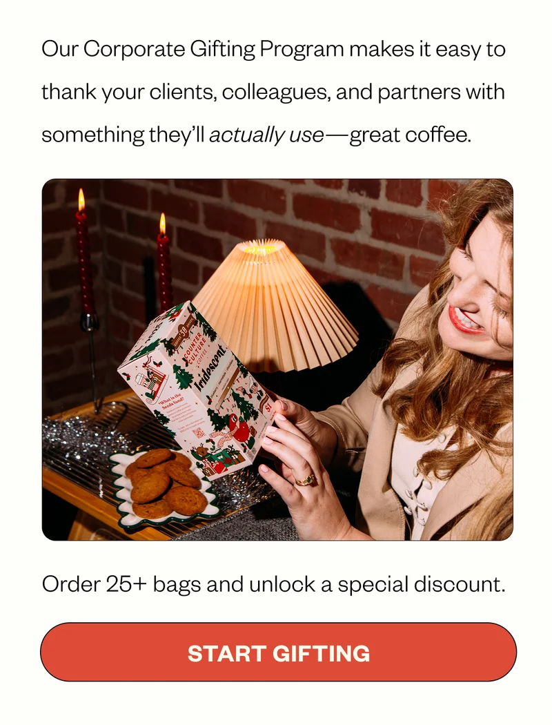 Our Corporate Gifting Program makes it easy to thank your clients, colleagues, and partners with something they’ll actually use—great coffee. Order 25+ bags and unlock a special discount. CTA: Start Gifting Our Corporate Gifting Program makes it easy to thank your clients, colleagues, and partners with something they’ll actually use—great coffee. Order 25+ bags and unlock a special discount. CTA: Start Gifting