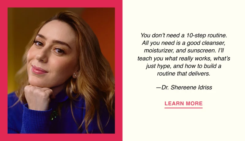 You don’t need a 10-step routine. All you need is a good cleanser, moisturizer, and sunscreen. I’ll teach you what really works, what’s just hype, and how to build a routine that delivers. —Dr. Shereene Idriss