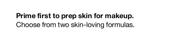Prime first to prep skin for makeup. Choose from two skin-loving formulas.