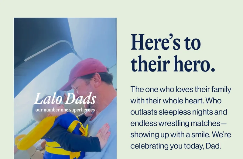 Here’s to their hero. The one who loves their family with their whole heart. Who outlasts sleepless nights and endless wrestling matches—showing up with a smile. We’re celebrating you today, Dad. Watch Now