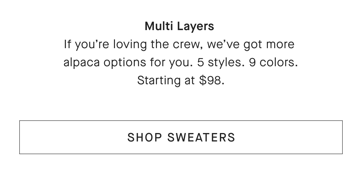multi layers if you're loving the crew, we've got more alpaca options for you. 5 styles. 9 colors. starting at $98. [shop sweaters]