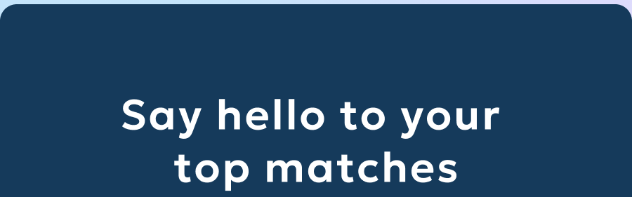 Say hello to your top matches