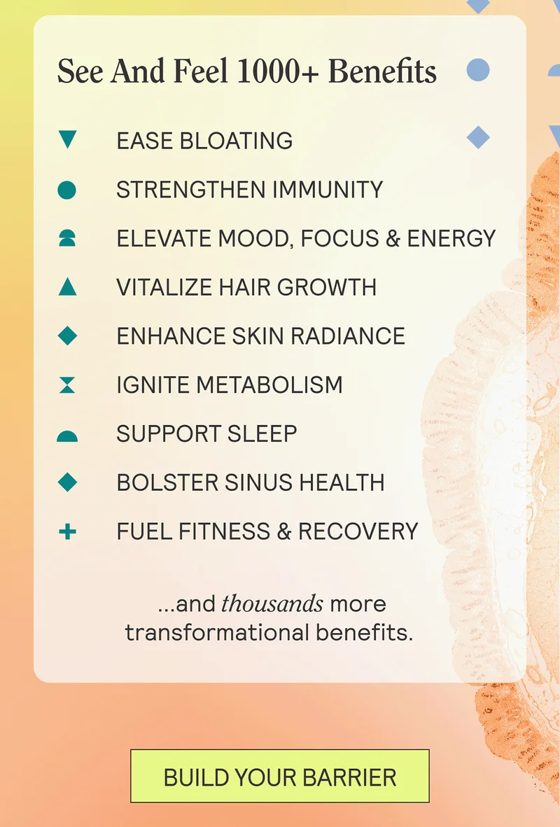 EASE BLOATING | STRENGTHEN IMMUNITY | ELEVATE MOOD, FOCUS & ENERGY |VITALIZE HAIR GROWTH | ENHANCE SKIN RADIANCE |IGNITE METABOLISM | SUPPORT SLEEP | | BOLSTER SINUS HEALTH | | FUEL FITNESS & RECOVERY