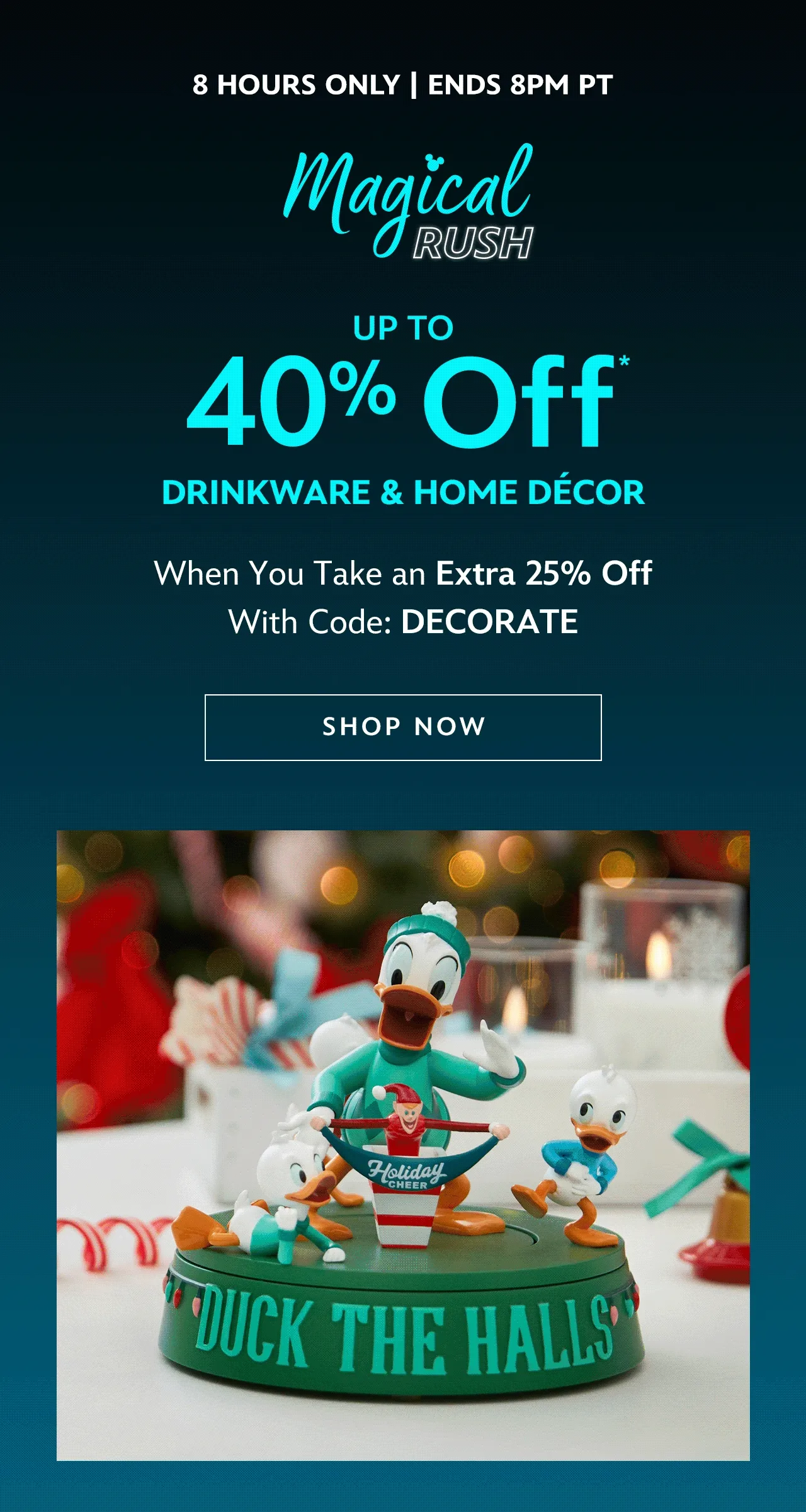 8 HOURS ONLY | Ends 8PM PT. Magical Rush. Up to 40% Off Drinkware & Home Décor. When You Take an Extra 25% Off With Code: DECORATE | Shop Now