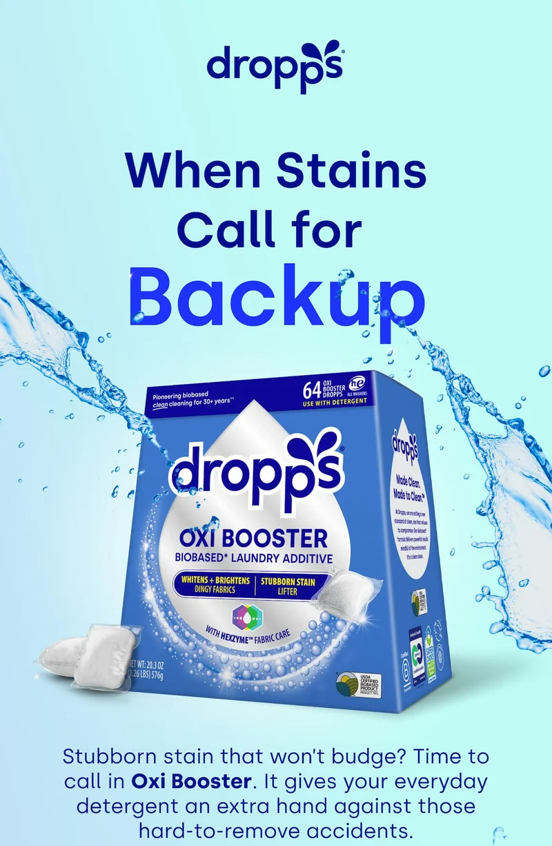 DROPPS  | When Stains Call for  Backup Stubborn stain that won’t budge? Time to call in Oxi Booster. It gives your everyday detergent an extra hand against those hard-to-remove accidents. Boost your wash