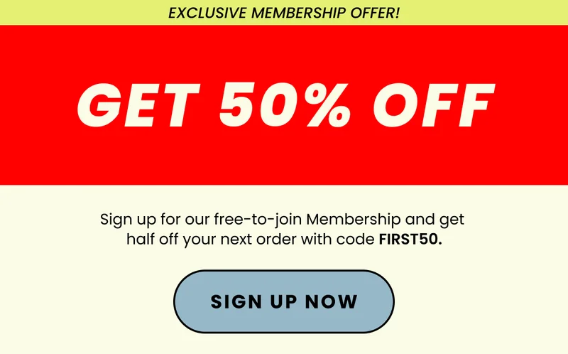 Save 50% On Your Next Order | Sign up for our free-to-join Membership and get half off your next order with code discount code. | Sign Up Now