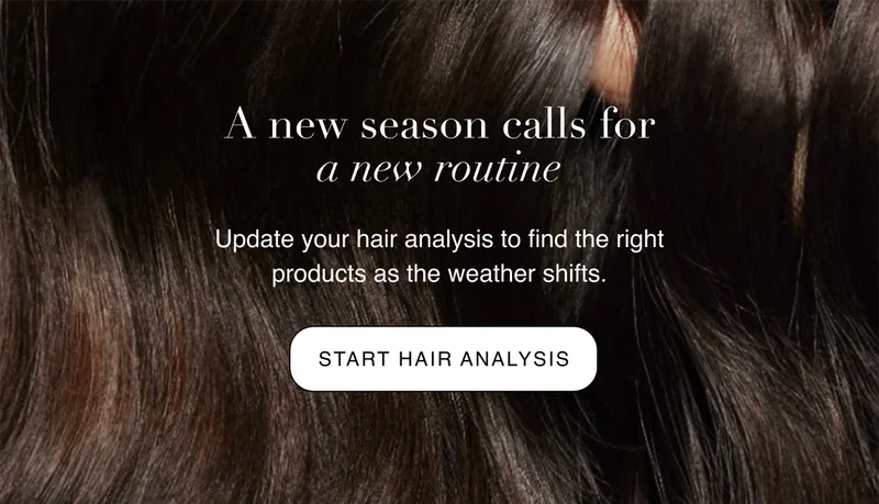 A new season calls for a new routine | Update your hair analysis to find the right products as the weather shifts. | START HAIR ANALYSIS