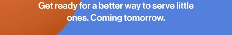 Get ready for a better way to serve little ones. Coming tomorrow .