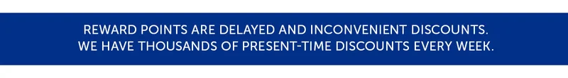 Reward Points are delayed and inconvenient discounts. We have thousands of present-time discounts every week.