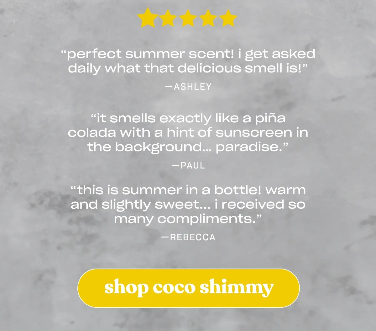 ”It smells exactly like a pina colada with a hint of sunscreen in the background… paradise.” —Paul  [shop coco shimmy]