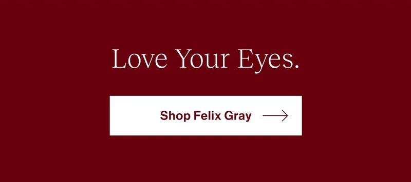 Blue Light Glasses + Sunglasses  Buy a pair of Blue Light glasses for your 9-to-5, and use your gift card to get $20 off a pair of sunglasses you’ll want to wear all weekend long.   Love Your Eyes.   [Shop Felix Gray]