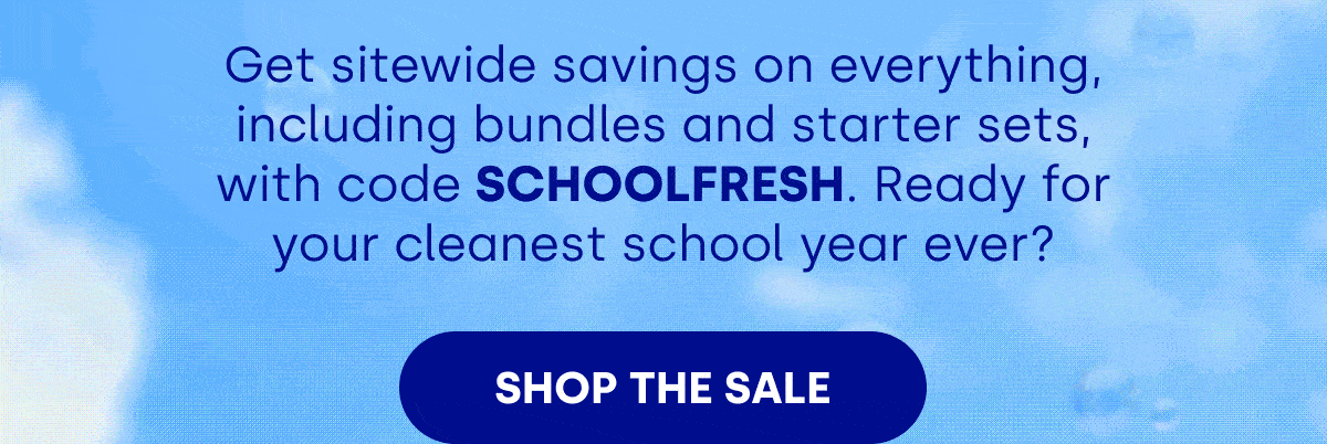 Get sitewide savings on everything, including bundles and starter sets, with code SCHOOLFRESH. Ready for your cleanest school year ever? [SHOP THE SALE]