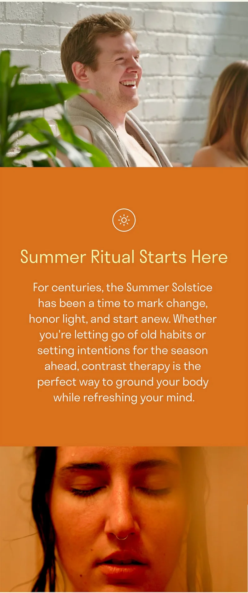 For centuries, the Summer Solstice has been a time to mark change, honor light, and start anew. Whether you're letting go of old habits or setting intentions for the season ahead, contrast therapy is the perfect way to ground your body while refreshing your mind.