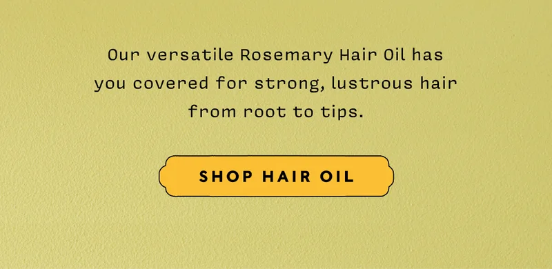 Our versatile Rosemary Hair Oil has  you covered for strong, lustrous hair from root to tips.   SHOP HAIR OIL