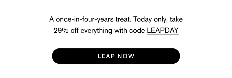 A once-in-four-years treat. Today only, take 29% off everything with code LEAPDAY Leap Now