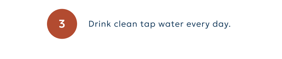 Drink clean tap water every day.