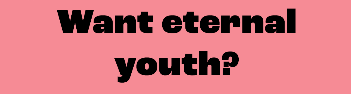Want eternal youth?