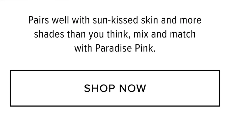 Pairs well with sun-kissed skin and more shades than you think, mix and match with Paradise Pink. SHOP NOW