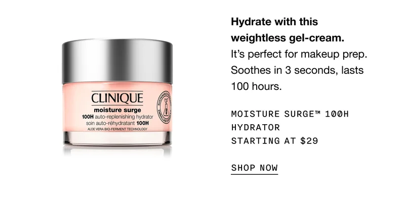 Hydrate with this weightless gel-cream. It’s perfect for makeup prep. Soothes in 3 seconds, lasts 100 hours. MOISTURE SURGE TM 100H HYDRATOR STARTING AT $29 SHOP NOW