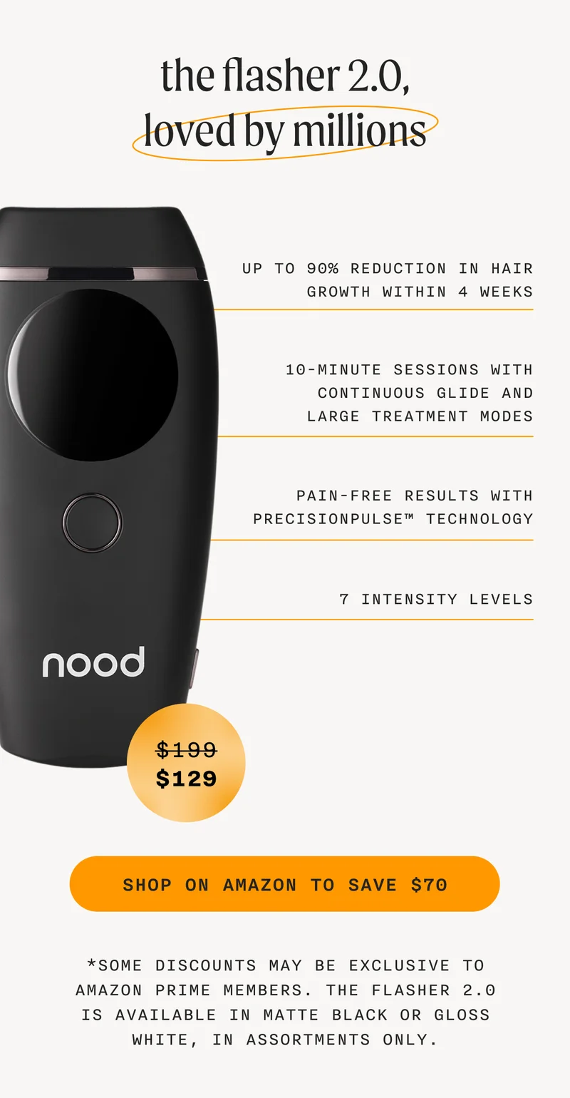 the flasher 2.0, loved by millions - Up To 90% Reduction In Hair Growth Within 4 Weeks - 10-Minute Sessions With Continuous Glide And Large Treatment Modes - Pain-Free Results With PrecisionPulse™ Technology - 7 Intensity Levels - (Retail Price $199 - Sale Price = $129) - SHOP ON AMAZON TO SAVE $70 - *Some Discounts May Be Exclusive To Amazon Prime Members. - The Flasher 2.0 Is Available In Matte Black Or Gloss White, In Assortments Only.