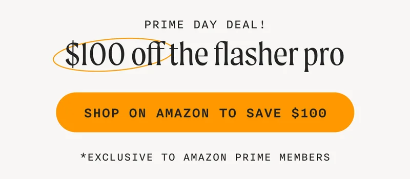 Prime Day Deal! - $100 off the flasher pro - SHOP ON AMZAON TO SAVE $100 - *Exclusive To Amazon Prime Members