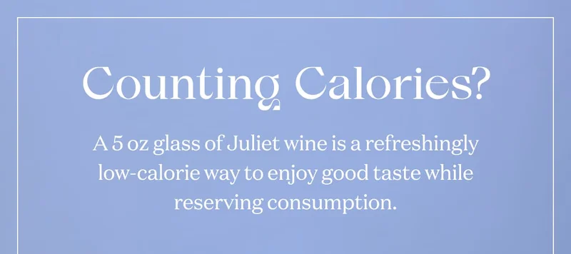Counting Calories? | A 5 oz glass of Juliet wine is a refreshingly low-calorie way to enjoy good taste while reserving consumption.