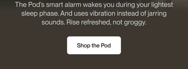 The Pod’s smart alarm wakes you during your lightest sleep phase. And uses vibration instead of jarring sounds. Rise refreshed, not groggy.
