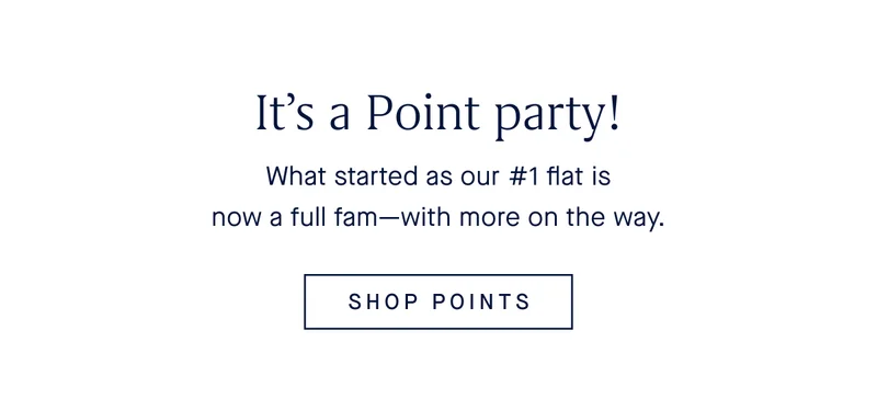 What started as our #1 flat is now a full fam—with more on the way. SHOP POINTS