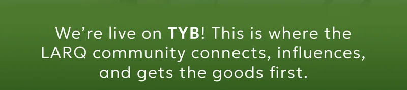 We’re live on TYB! This is where the LARQ community connects, influences, and gets the goods first.