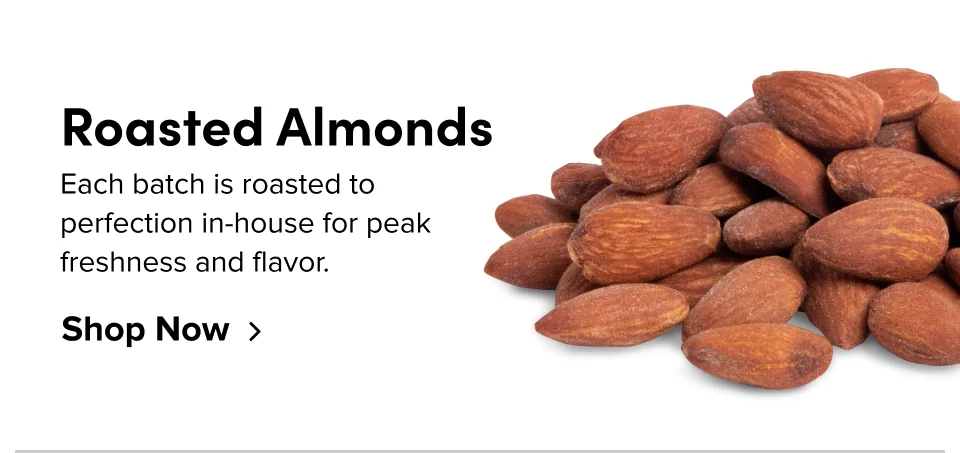 Roasted Almonds Each batch is roasted to perfection in-house for peak freshness and flavor. Shop Now
