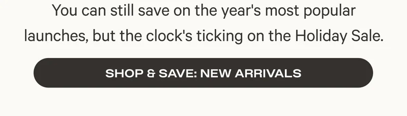 You can still save on the year's most popular launches, but the clock's ticking on the Holiday Sale. - Shop and Save New Arrivals