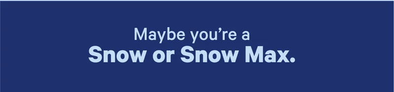 Maybe you're a Snow or Snow Max.
